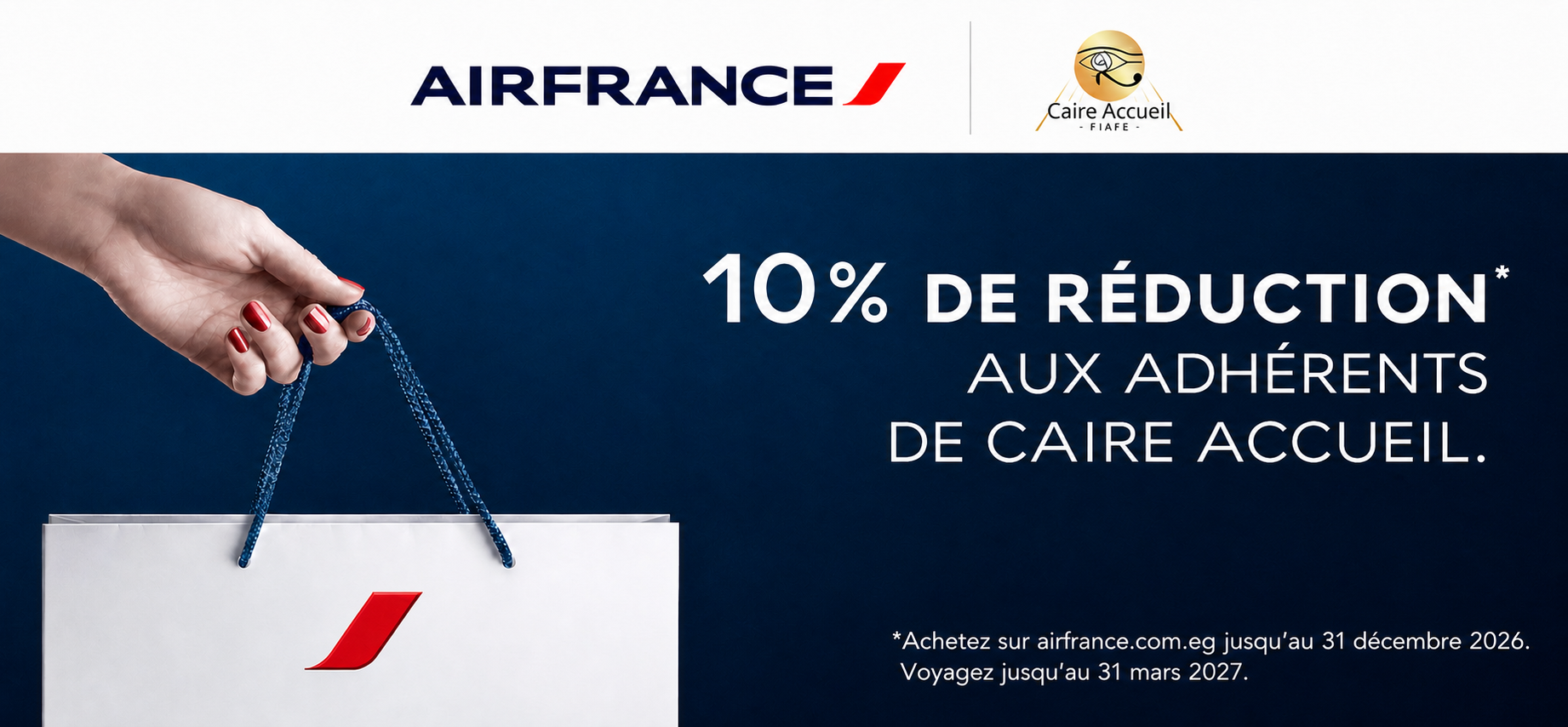 AIRFRANCE. Caire Accueil - FIAFE -. 10% DE RÉDUCTION* AUX ADHÉRENTS DE CAIRE ACCUEIL. *Achetez sur airfrance.com.eg jusqu'au 31 décembre 2026. Voyagez jusqu'au 31 mars 2027.